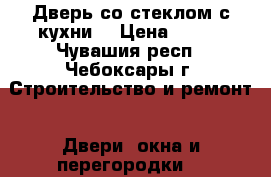 Дверь со стеклом с кухни  › Цена ­ 100 - Чувашия респ., Чебоксары г. Строительство и ремонт » Двери, окна и перегородки   